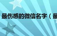 最伤感的微信名字（最伤感的微信名字介绍）