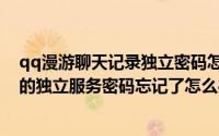 qq漫游聊天记录独立密码怎么关闭（qq查看漫游聊天记录的独立服务密码忘记了怎么办）