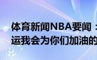 体育新闻NBA要闻：贾巴尔祝雄鹿第二场好运我会为你们加油的