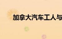 加拿大汽车工人与福特达成临时合同