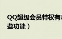 QQ超级会员特权有哪些（QQ超级会员有哪些功能）