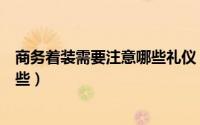商务着装需要注意哪些礼仪（商务着装需要注意的礼仪有哪些）