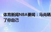 体育新闻NBA要闻：马尚晒康复训练视频没有人能阻挡你除了你自己