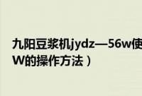 九阳豆浆机jydz—56w使用说明书（九阳豆浆机JYDZ-510W的操作方法）