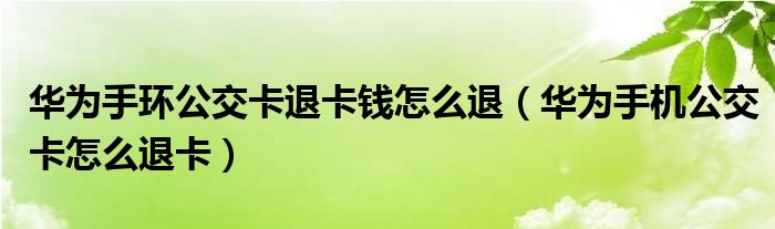华为手环公交卡退卡钱怎么退（华为手机公交卡怎么退卡）