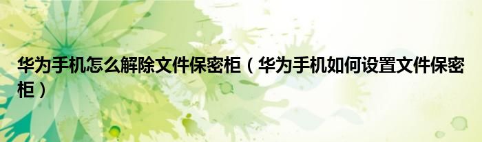 华为手机怎么解除文件保密柜（华为手机如何设置文件保密柜）