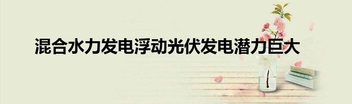 混合水力发电浮动光伏发电潜力巨大
