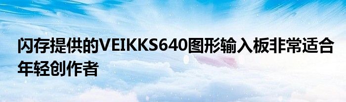 闪存提供的VEIKKS640图形输入板非常适合年轻创作者