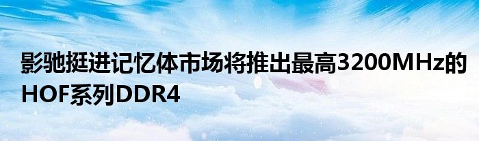 影驰挺进记忆体市场将推出最高3200MHz的HOF系列DDR4