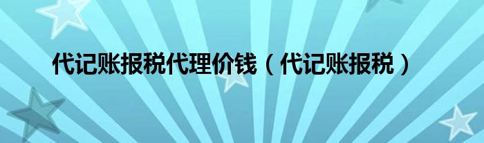 代记账报税代理价钱（代记账报税）