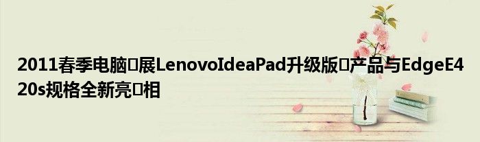 2011春季电脑​展LenovoIdeaPad升级版​产品与EdgeE420s规格全新亮​相