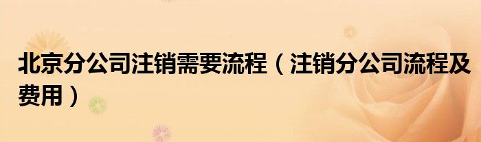北京分公司注销需要流程（注销分公司流程及费用）