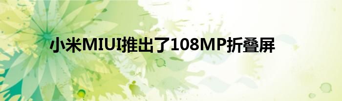 小米MIUI推出了108MP折叠屏