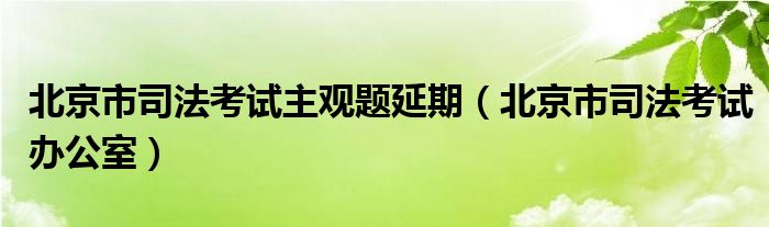 北京市司法考试主观题延期（北京市司法考试办公室）