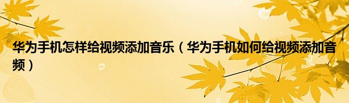 华为手机怎样给视频添加音乐（华为手机如何给视频添加音频）