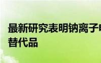 最新研究表明钠离子电池是锂离子电池的有效替代品