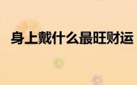 身上戴什么最旺财运（身上戴啥最旺财运）