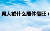 男人戴什么雕件最旺（男人戴哪些雕件最旺）