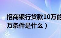 招商银行贷款10万的条件（招商银行贷款10万条件是什么）