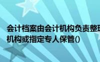 会计档案由会计机构负责整理归档,移交本单位会计档案管理机构或指定专人保管()