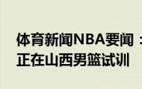 体育新闻NBA要闻：媒体人深圳球员陈柏石正在山西男篮试训
