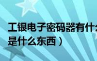 工银电子密码器有什么用途（工银电子密码器是什么东西）