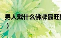 男人戴什么佛牌最旺桃花（男人戴什么佛牌好）