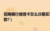 招商银行信用卡怎么分期买车（招商银行信用卡怎么分期付款?）