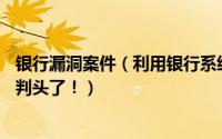 银行漏洞案件（利用银行系统漏洞3人开设4万异常账户！有判头了！）