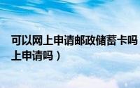可以网上申请邮政储蓄卡吗（邮政银行的储蓄卡信用卡能网上申请吗）