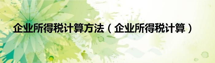 企业所得税计算方法（企业所得税计算）