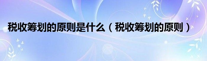 税收筹划的原则是什么（税收筹划的原则）