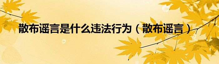 散布谣言是什么违法行为（散布谣言）