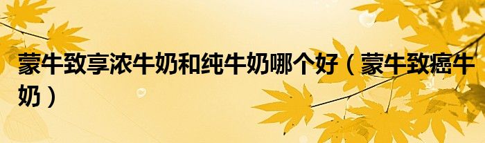 蒙牛致享浓牛奶和纯牛奶哪个好（蒙牛致癌牛奶）