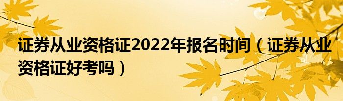 证券从业资格证2022年报名时间（证券从业资格证好考吗）