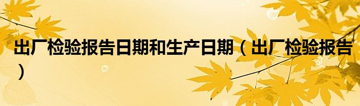 出厂检验报告日期和生产日期（出厂检验报告）
