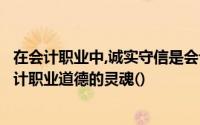 在会计职业中,诚实守信是会计人员必须具备的行为品德是会计职业道德的灵魂()