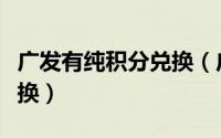 广发有纯积分兑换（广发积分怎么用纯积分兑换）