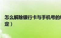 怎么解除银行卡与手机号的绑定（怎么解除银行卡与手机绑定）