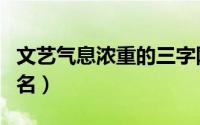 文艺气息浓重的三字网名（充满文艺气息的网名）
