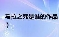 马拉之死是谁的作品（马拉之死是哪位的作品）