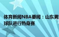 体育新闻NBA要闻：山东男篮本周六赶赴四川与国青男篮等球队进行热身赛