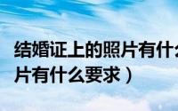 结婚证上的照片有什么要求（拍结婚证上的照片有什么要求）