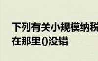 下列有关小规模纳税人征税和管理的说法中,在那里()没错