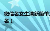 微信名女生清新简单大方（比较好听的女生网名）