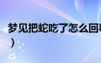 梦见把蛇吃了怎么回事（梦见把蛇吃了的意思）