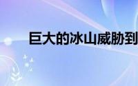 巨大的冰山威胁到偏远的企鹅保护区