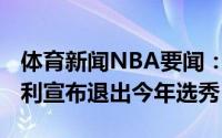 体育新闻NBA要闻：潜在首轮秀马库斯-巴格利宣布退出今年选秀