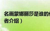 名画蒙娜丽莎是谁的作品（名画蒙娜丽莎的作者介绍）