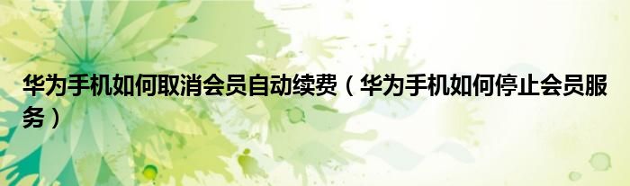 华为手机如何取消会员自动续费（华为手机如何停止会员服务）